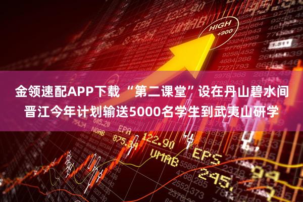 金领速配APP下载 “第二课堂”设在丹山碧水间晋江今年计划输送5000名学生到武夷山研学