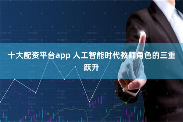 十大配资平台app 人工智能时代教师角色的三重跃升