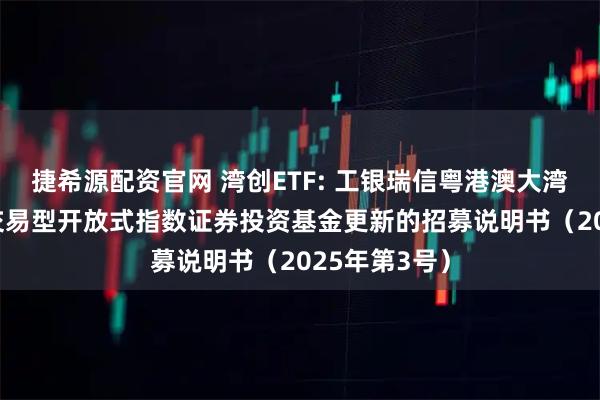 捷希源配资官网 湾创ETF: 工银瑞信粤港澳大湾区创新100交易型开放式指数证券投资基金更新的招募说明书（2025年第3号）