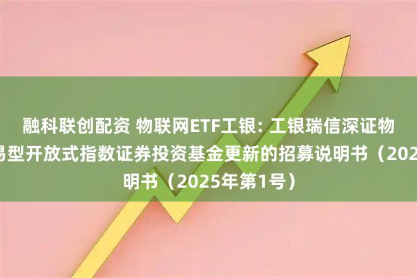 融科联创配资 物联网ETF工银: 工银瑞信深证物联网50交易型开放式指数证券投资基金更新的招募说明书（2025年第1号）