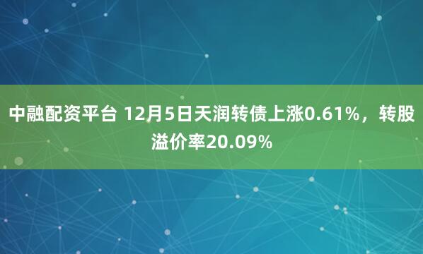中融配资平台 12月5日天润转债上涨0.61%，转股溢价率20.09%