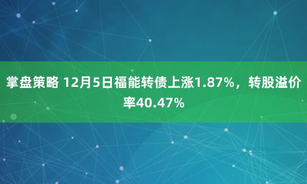 掌盘策略 12月5日福能转债上涨1.87%，转股溢价率40.47%