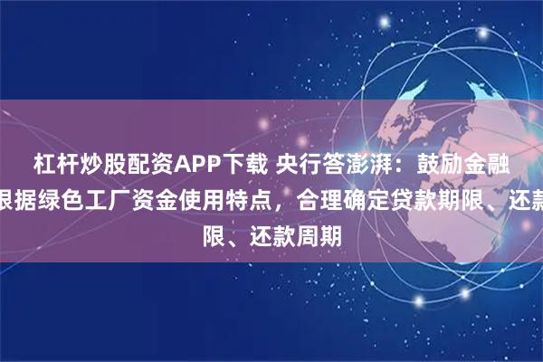 杠杆炒股配资APP下载 央行答澎湃：鼓励金融机构根据绿色工厂资金使用特点，合理确定贷款期限、还款周期
