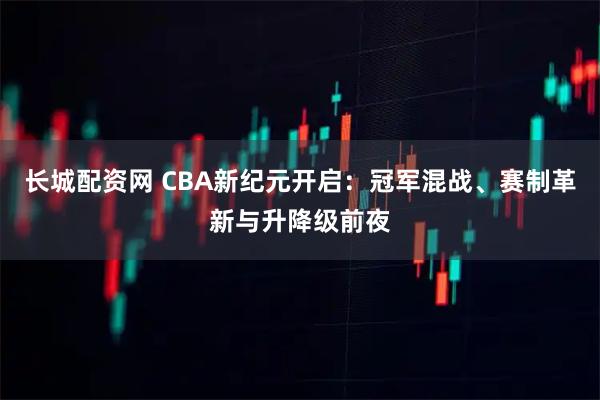 长城配资网 CBA新纪元开启：冠军混战、赛制革新与升降级前夜