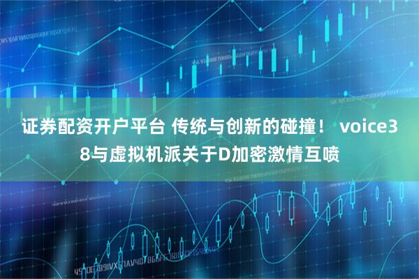 证券配资开户平台 传统与创新的碰撞！ voice38与虚拟机派关于D加密激情互喷