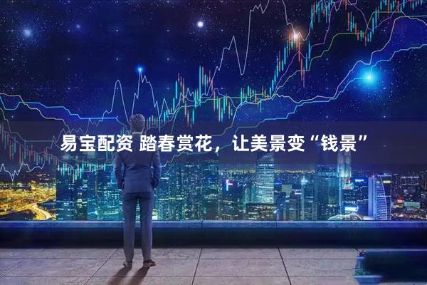 易宝配资 踏春赏花，让美景变“钱景”