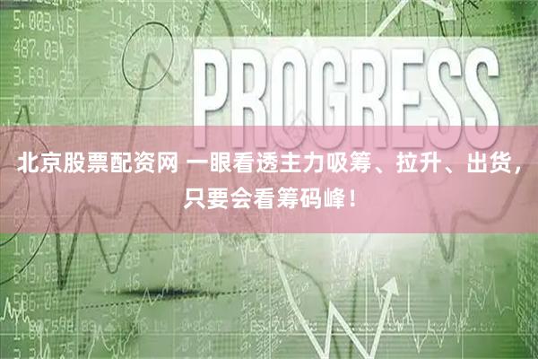 北京股票配资网 一眼看透主力吸筹、拉升、出货，只要会看筹码峰！