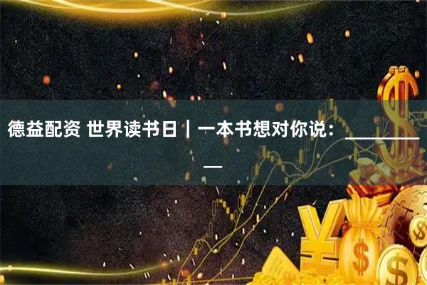 德益配资 世界读书日｜一本书想对你说：__________