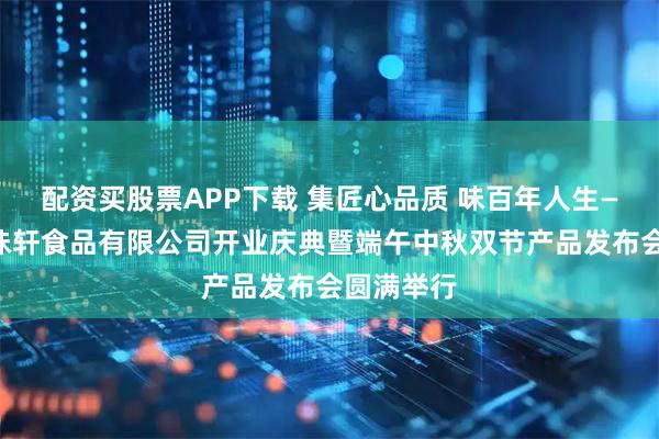 配资买股票APP下载 集匠心品质 味百年人生——广东集味轩食品有限公司开业庆典暨端午中秋双节产品发布会圆满举行