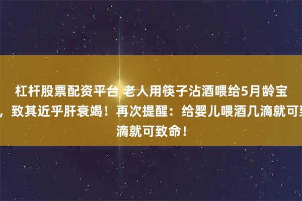 杠杆股票配资平台 老人用筷子沾酒喂给5月龄宝宝尝，致其近乎肝衰竭！再次提醒：给婴儿喂酒几滴就可致命！