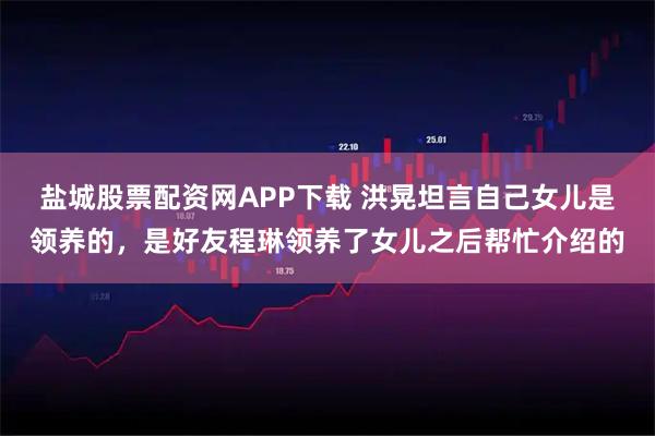 盐城股票配资网APP下载 洪晃坦言自己女儿是领养的，是好友程琳领养了女儿之后帮忙介绍的
