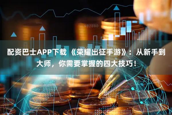 配资巴士APP下载 《荣耀出征手游》：从新手到大师，你需要掌握的四大技巧！