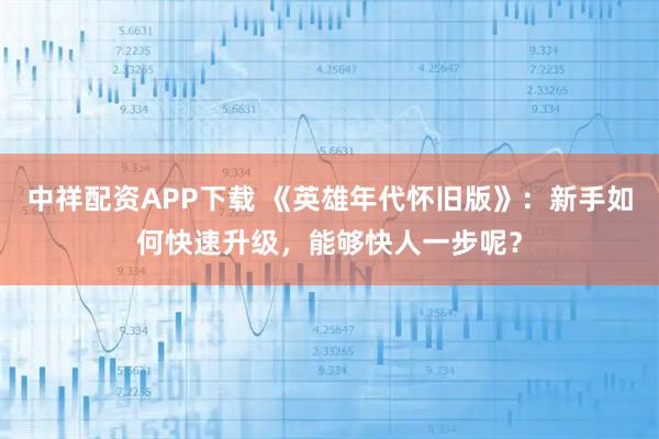 中祥配资APP下载 《英雄年代怀旧版》：新手如何快速升级，能够快人一步呢？