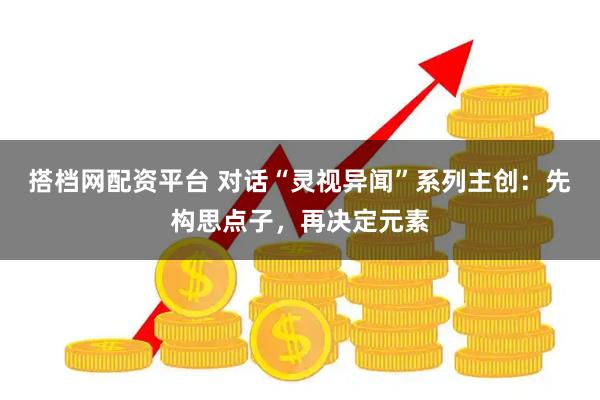 搭档网配资平台 对话“灵视异闻”系列主创：先构思点子，再决定元素